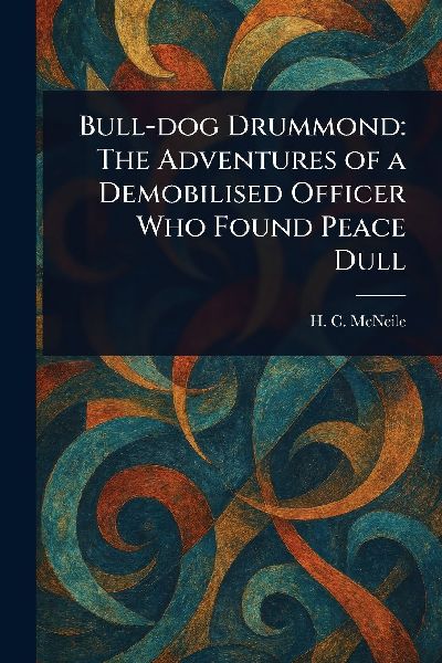 Bull-dog Drummond: The Adventures of a Demobilised Officer Who Found Peace Dull