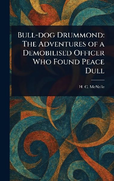 Bull-dog Drummond: The Adventures of a Demobilised Officer Who Found Peace Dull