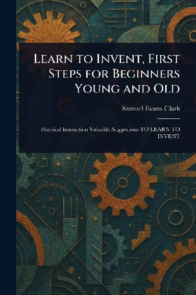 Learn to Invent, First Steps for Beginners Young and Old