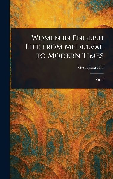 Women in English Life From Mediæval to Modern Times
