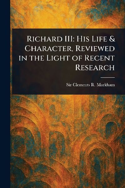 Richard III: His Life & Character, Reviewed in the Light of Recent Research
