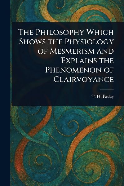 The Philosophy Which Shows the Physiology of Mesmerism and Explains the Phenomenon of Clairvoyance