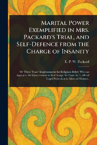 Marital Power Exemplified in Mrs. Packards Trial, and Self-Defence From the Charge of Insanity
