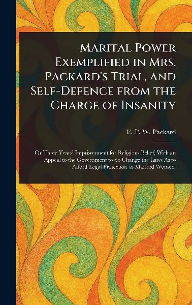 Marital Power Exemplified in Mrs. Packard's Trial, and Self-Defence From the Charge of Insanity