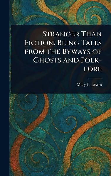 Stranger Than Fiction: Being Tales From the Byways of Ghosts and Folk-lore