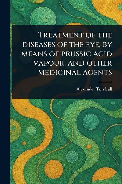 Treatment of the Diseases of the Eye, by Means of Prussic Acid Vapour, and Other Medicinal Agents