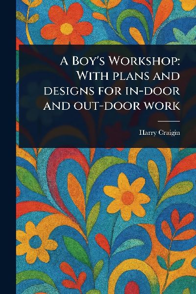 A Boys Workshop: With Plans and Designs for In-door and Out-door Work