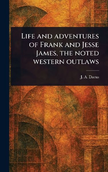 Life and Adventures of Frank and Jesse James, the Noted Western Outlaws