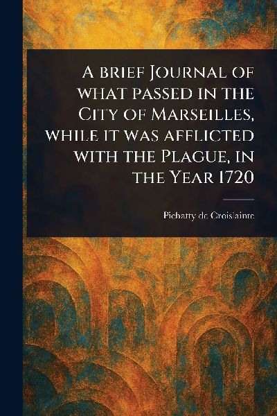 A Brief Journal of What Passed in the City of Marseilles, While It Was Afflicted With the Plague, in the Year 1720