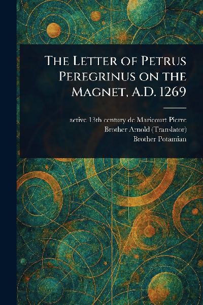 The Letter of Petrus Peregrinus on the Magnet, A.D. 1269