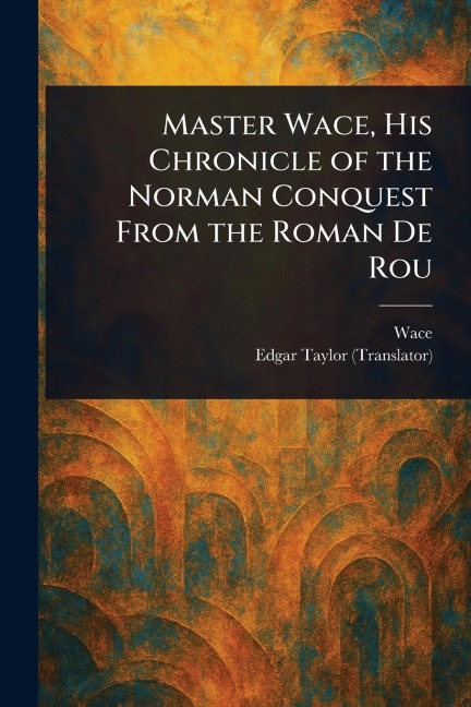 Master Wace, His Chronicle of the Norman Conquest From the Roman De Rou