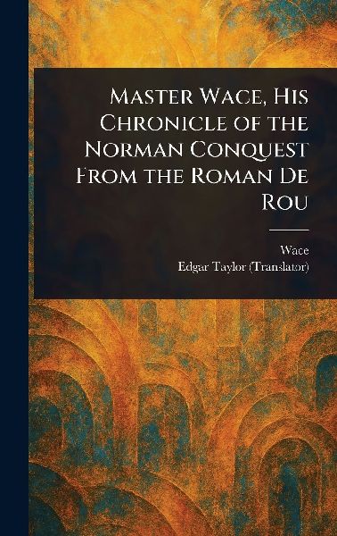 Master Wace, His Chronicle of the Norman Conquest From the Roman De Rou