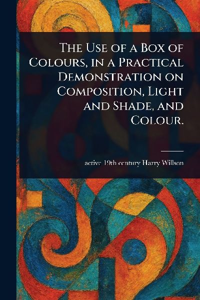 The Use of a Box of Colours, in a Practical Demonstration on Composition, Light and Shade, and Colour.