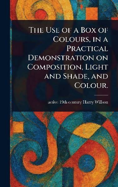 The Use of a Box of Colours, in a Practical Demonstration on Composition, Light and Shade, and Colour.