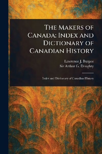 The Makers of Canada: Index and Dictionary of Canadian History
