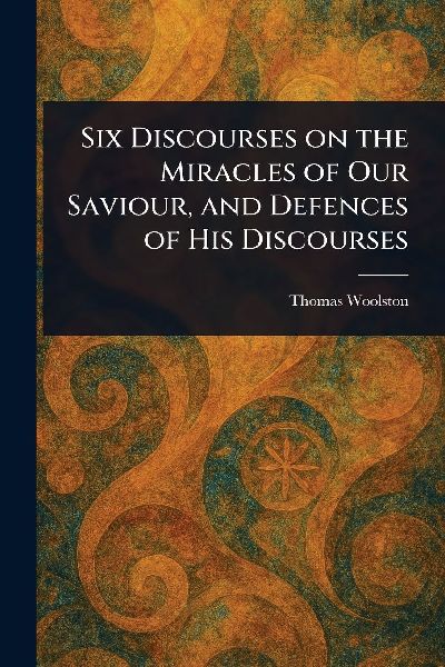 Six Discourses on the Miracles of Our Saviour, and Defences of His Discourses
