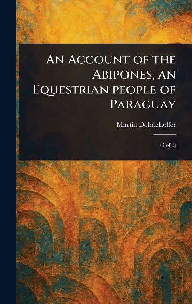 An Account of the Abipones, an Equestrian People of Paraguay