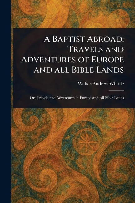 A Baptist Abroad: Travels and Adventures of Europe and All Bible Lands