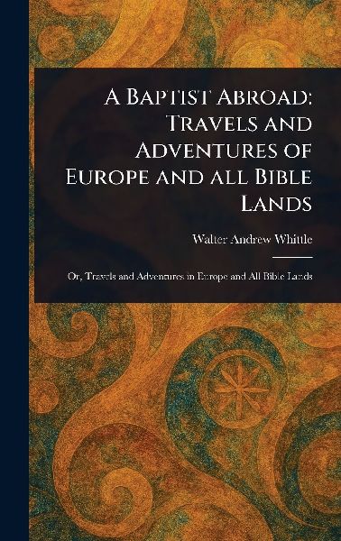A Baptist Abroad: Travels and Adventures of Europe and All Bible Lands