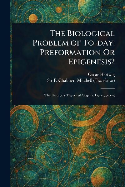 The Biological Problem of To-day: Preformation Or Epigenesis?