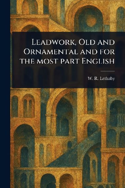 Leadwork, Old and Ornamental and for the Most Part English