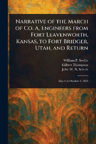 Narrative of the March of Co. A, Engineers From Fort Leavenworth, Kansas, to Fort Bridger, Utah, and Return