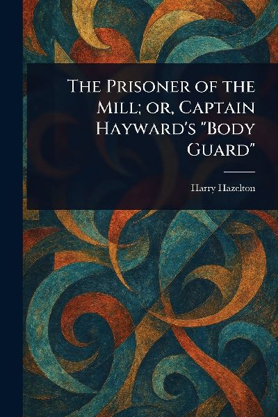 The Prisoner of the Mill; or, Captain Hayward's "Body Guard"