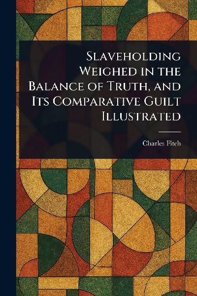 Slaveholding Weighed in the Balance of Truth, and Its Comparative Guilt Illustrated