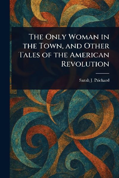 The Only Woman in the Town, and Other Tales of the American Revolution