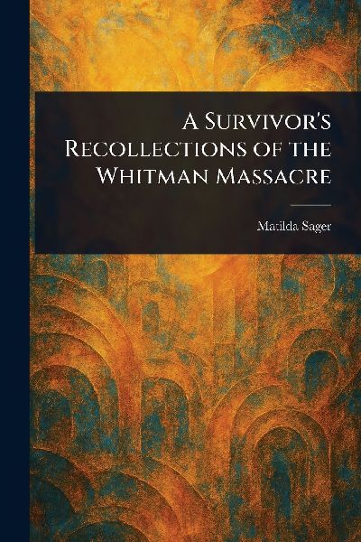 A Survivors Recollections of the Whitman Massacre