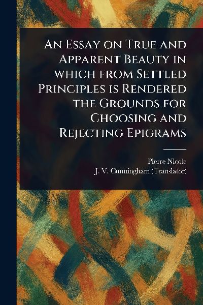 An Essay on True and Apparent Beauty in Which From Settled Principles is Rendered the Grounds for Choosing and Rejecting Epigrams