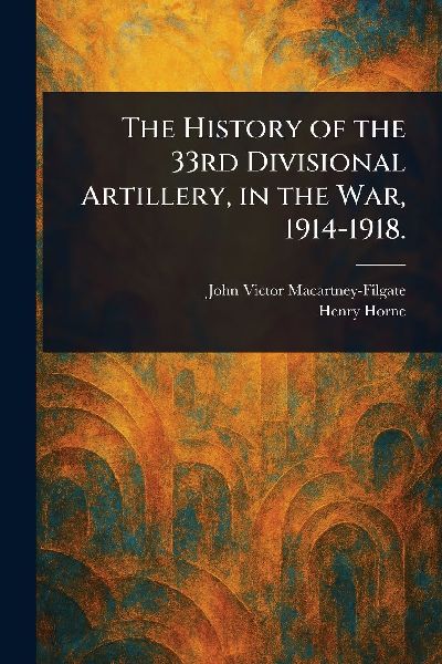 The History of the 33rd Divisional Artillery, in the War, 1914-1918.