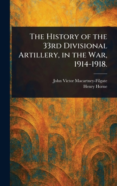 The History of the 33rd Divisional Artillery, in the War, 1914-1918.