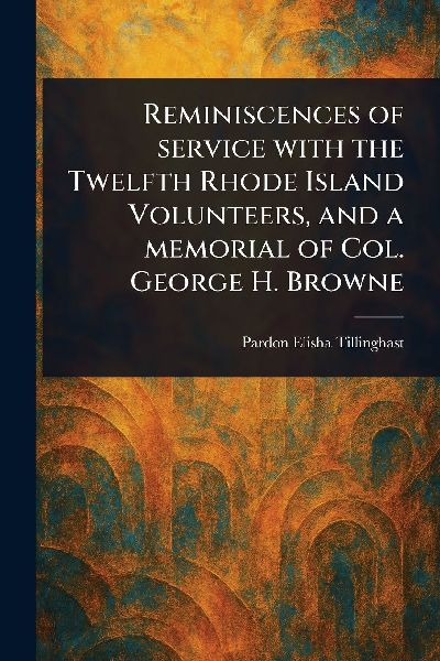 Reminiscences of Service With the Twelfth Rhode Island Volunteers, and a Memorial of Col. George H. Browne