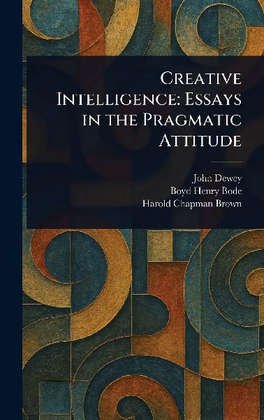 Creative Intelligence: Essays in the Pragmatic Attitude