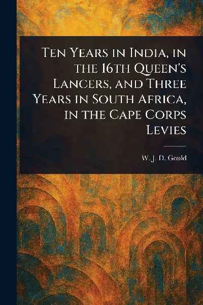Ten Years in India, in the 16th Queen's Lancers, and Three Years in South Africa, in the Cape Corps Levies