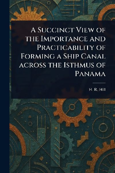 A Succinct View of the Importance and Practicability of Forming a Ship Canal Across the Isthmus of Panama