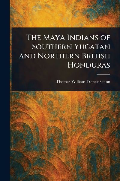The Maya Indians of Southern Yucatan and Northern British Honduras