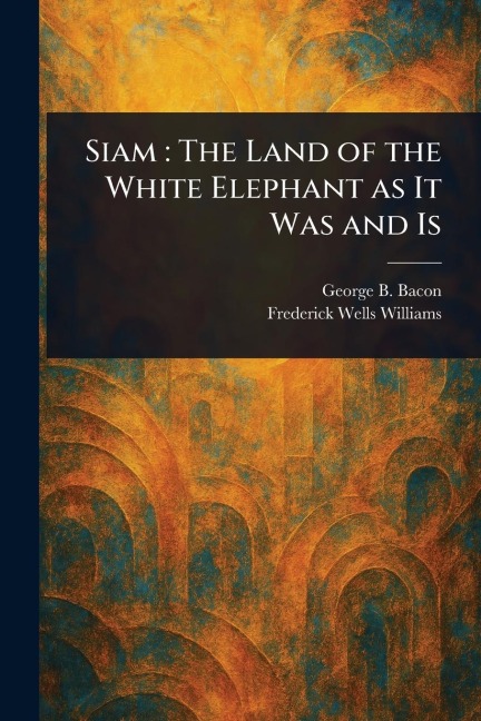 Siam: The Land of the White Elephant as It Was and Is