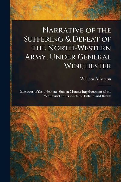 Narrative of the Suffering & Defeat of the North-Western Army, Under General Winchester