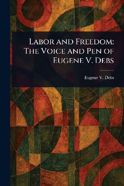 Labor and Freedom: The Voice and Pen of Eugene V. Debs