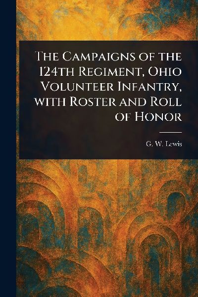 The Campaigns of the 124th Regiment, Ohio Volunteer Infantry, With Roster and Roll of Honor