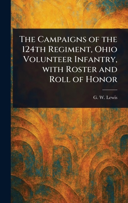 The Campaigns of the 124th Regiment, Ohio Volunteer Infantry, With Roster and Roll of Honor