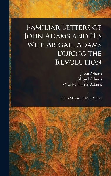 Familiar Letters of John Adams and His Wife Abigail Adams During the Revolution