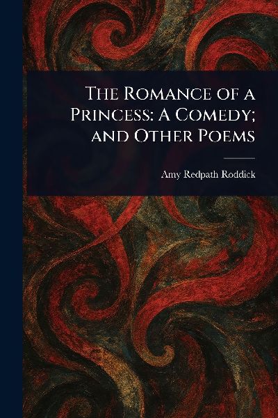 The Romance of a Princess: A Comedy; and Other Poems