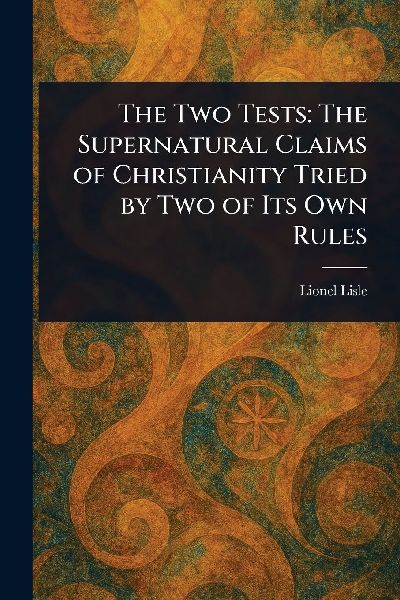 The Two Tests: The Supernatural Claims of Christianity Tried by Two of Its Own Rules