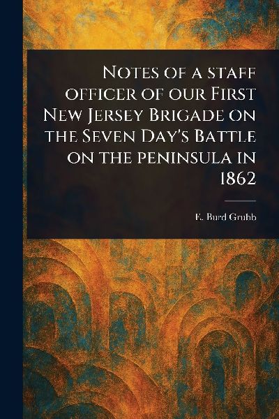 Notes of a Staff Officer of Our First New Jersey Brigade on the Seven Days Battle on the Peninsula in 1862