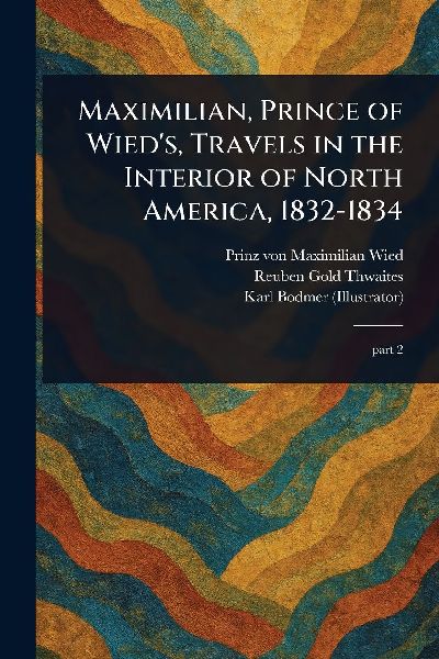 Maximilian, Prince of Wieds, Travels in the Interior of North America, 1832-1834