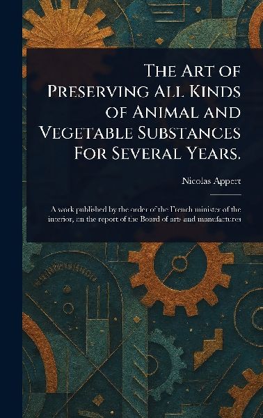The Art of Preserving All Kinds of Animal and Vegetable Substances For Several Years.
