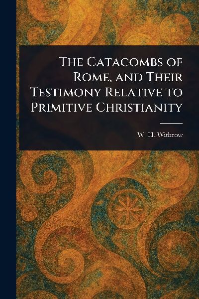 The Catacombs of Rome, and Their Testimony Relative to Primitive Christianity